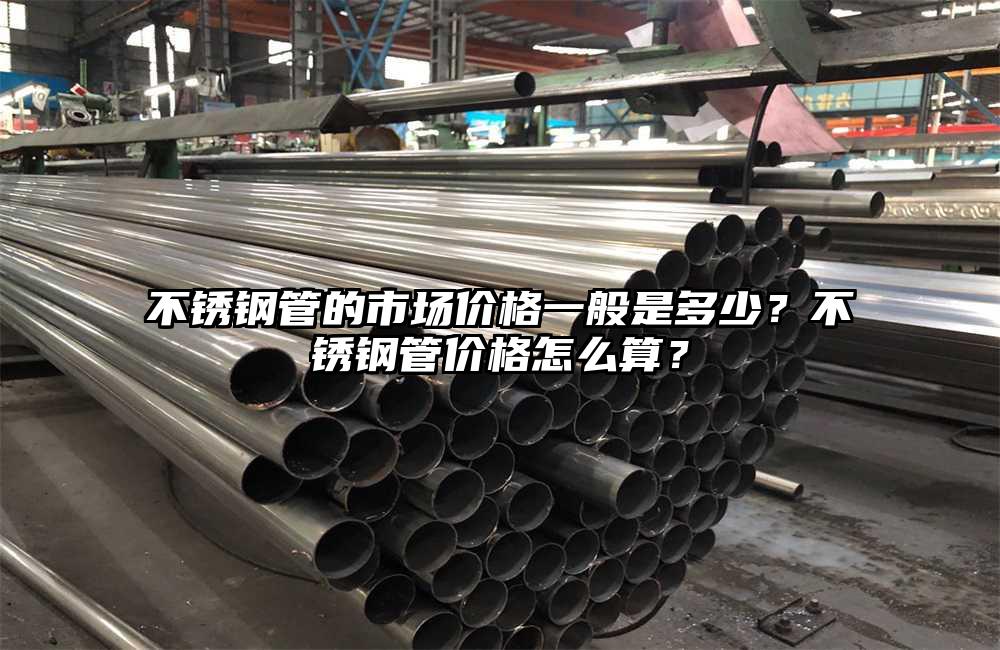 不锈钢管的市场价格一般是多少？不锈钢管价格怎么算？